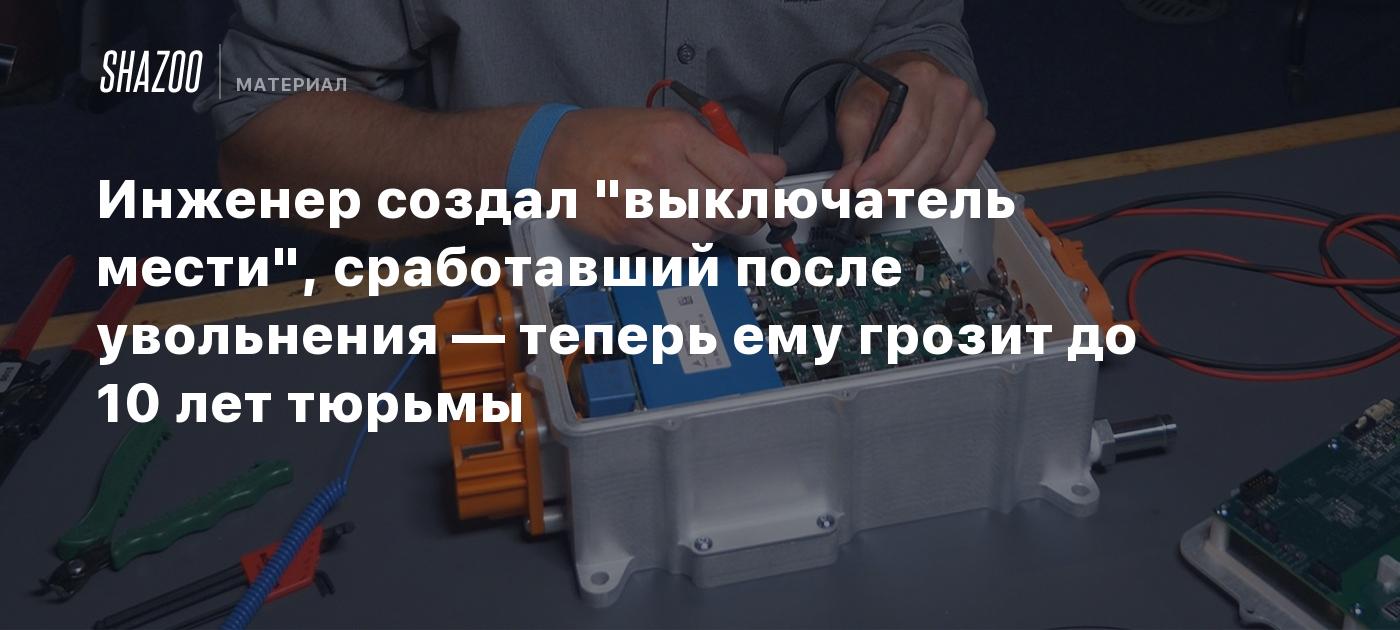 Инженер создал "выключатель мести", сработавший после увольнения — теперь ему грозит до 10 лет тюрьмы