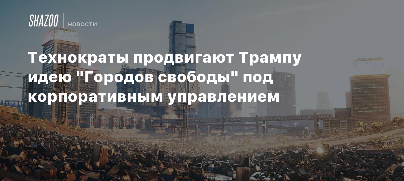 Технократы продвигают Трампу идею "Городов свободы" под корпоративным управлением