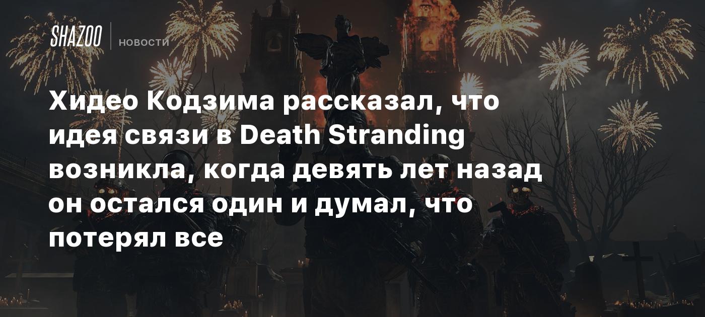 Хидео Кодзима рассказал, что идея связи в Death Stranding возникла, когда девять лет назад он остался один и думал, что потерял все