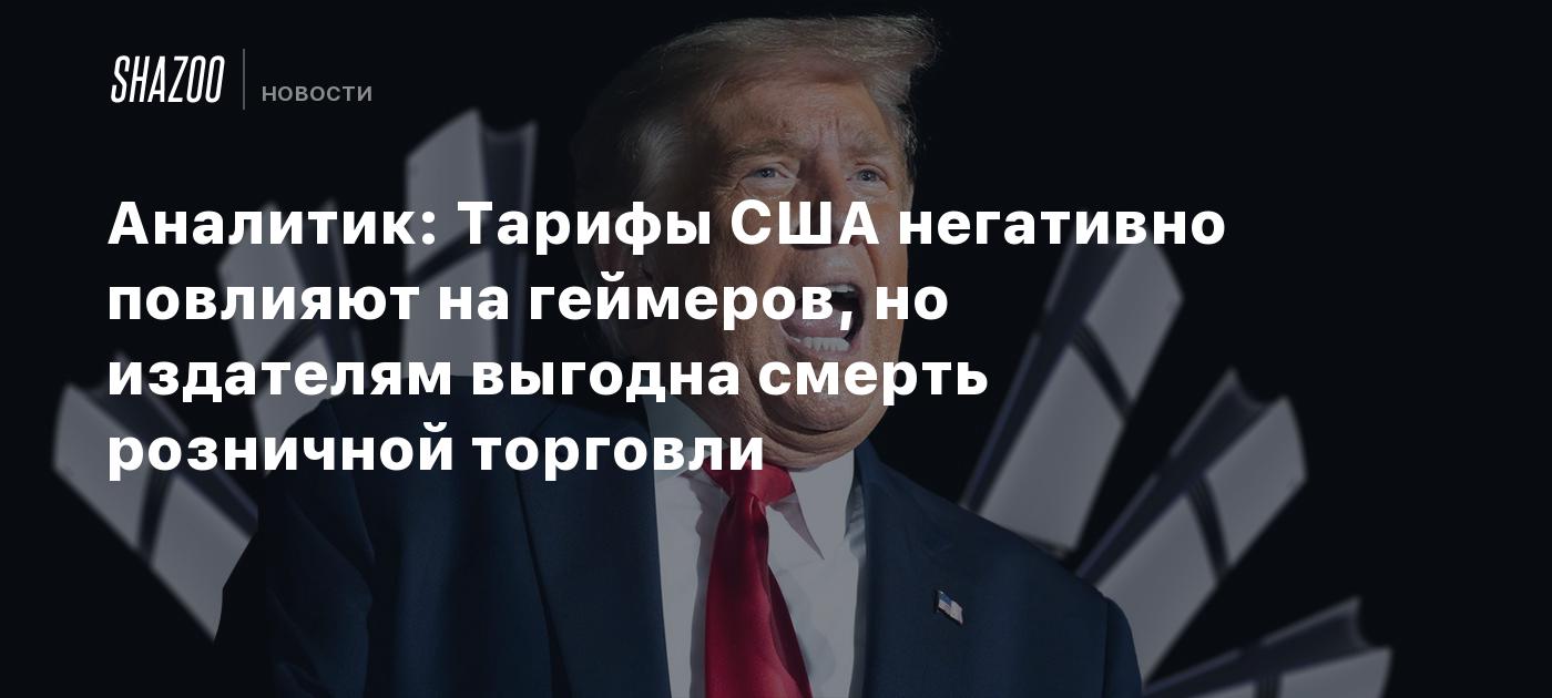 Аналитик: Тарифы США негативно повлияют на геймеров, но издателям выгодна смерть розничной торговли