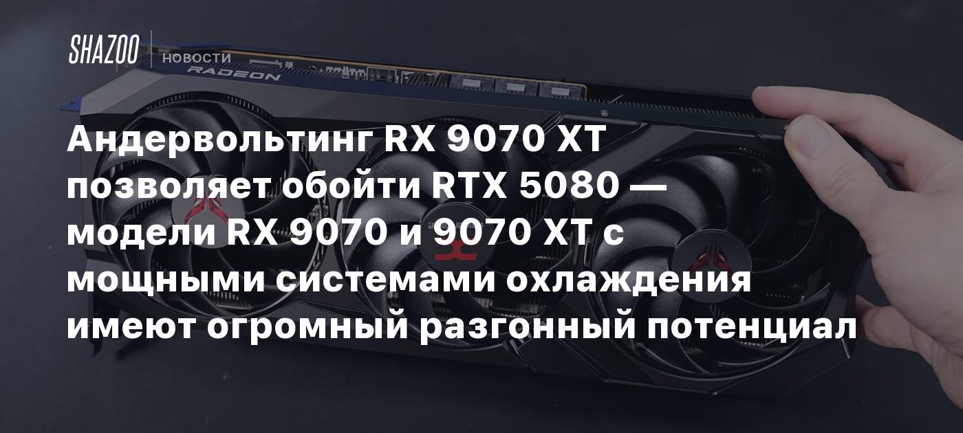 Андервольтинг RX 9070 XT позволяет обойти RTX 5080 — модели RX 9070 и 9070 XT с мощными системами охлаждения имеют огромный разгонный потенциал