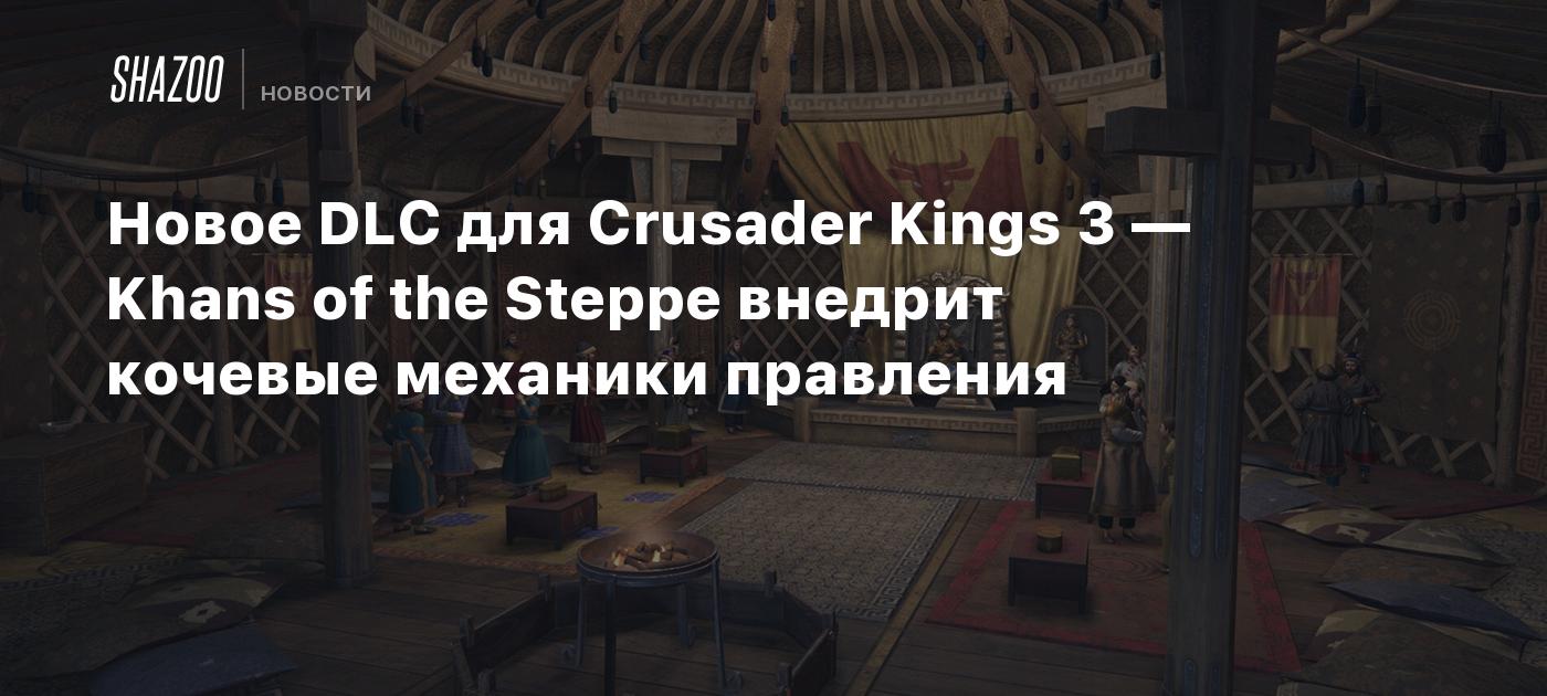 Новое DLC для Crusader Kings 3 — Khans of the Steppe внедрит кочевые механики правления