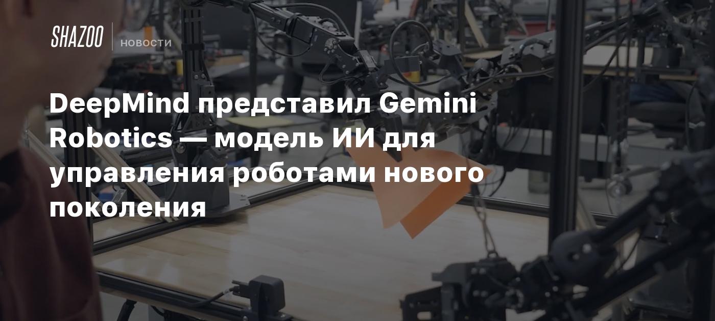 DeepMind представил Gemini Robotics — модель ИИ для управления роботами нового поколения