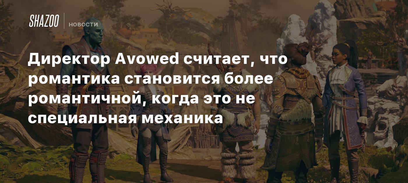 Директор Avowed считает, что романтика становится более романтичной, когда это не специальная механика