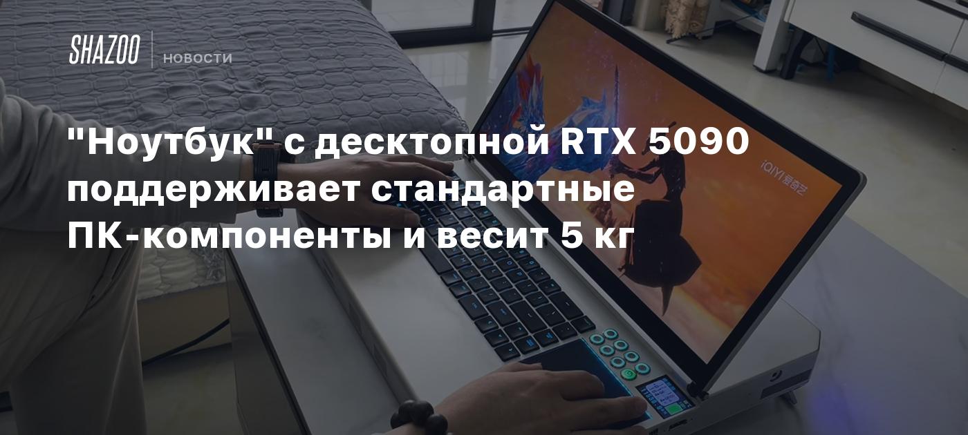 "Ноутбук" с десктопной RTX 5090 поддерживает стандартные ПК-компоненты и весит 5 кг