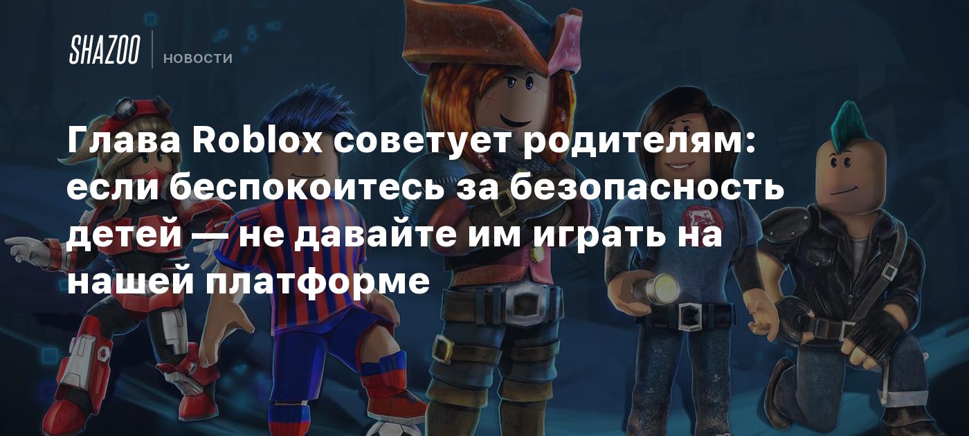 Глава Roblox советует родителям: если беспокоитесь за безопасность детей — не давайте им играть на нашей платформе