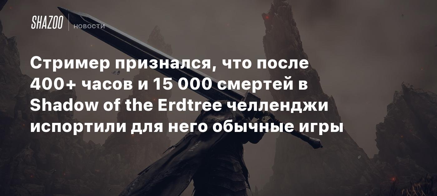 Cтример признался, что после 400+ часов и 15 000 смертей в Shadow of the Erdtree челленджи испортили для него обычные игры