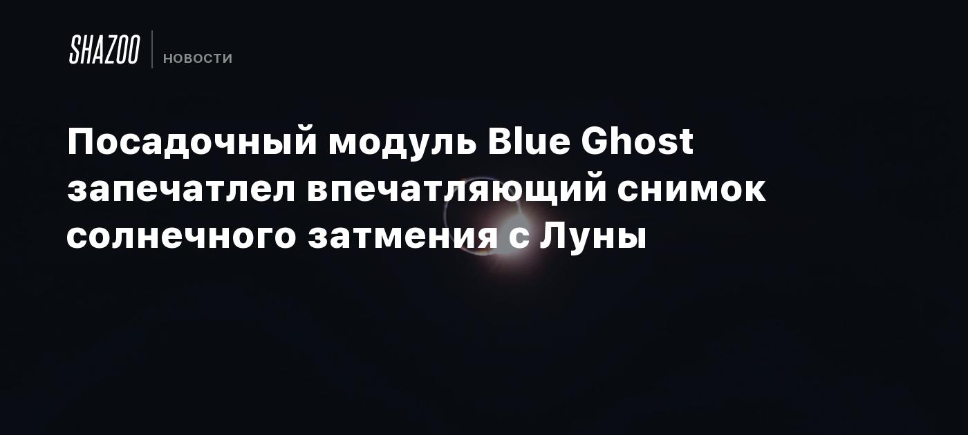 Посадочный модуль Blue Ghost запечатлел впечатляющий снимок солнечного затмения с Луны