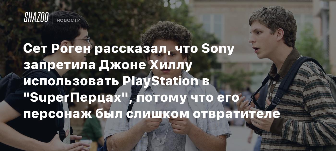 Сет Роген рассказал, что Sony запретила Джоне Хиллу использовать PlayStation в "SuperПерцах", потому что его персонаж был слишком отвратителен