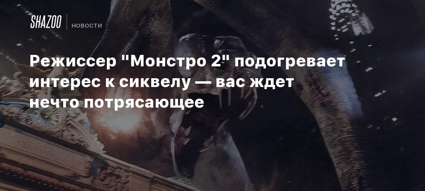 Режиссер "Монстро 2" подогревает интерес к сиквелу — вас ждет нечто потрясающее