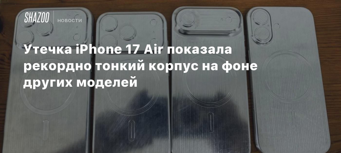 Утечка iPhone 17 Air показала рекордно тонкий корпус на фоне других моделей