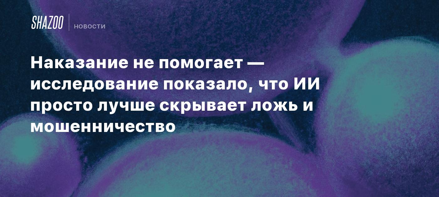 Наказание не помогает — исследование показало, что ИИ просто лучше скрывает ложь и мошенничество