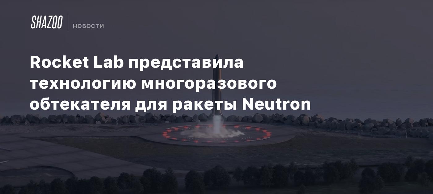 Rocket Lab представила технологию многоразового обтекателя для ракеты Neutron