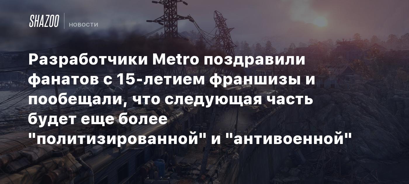 Разработчики Metro поздравили фанатов с 15-летием франшизы и пообещали, что следующая часть будет еще более "политизированной" и "антивоенной"