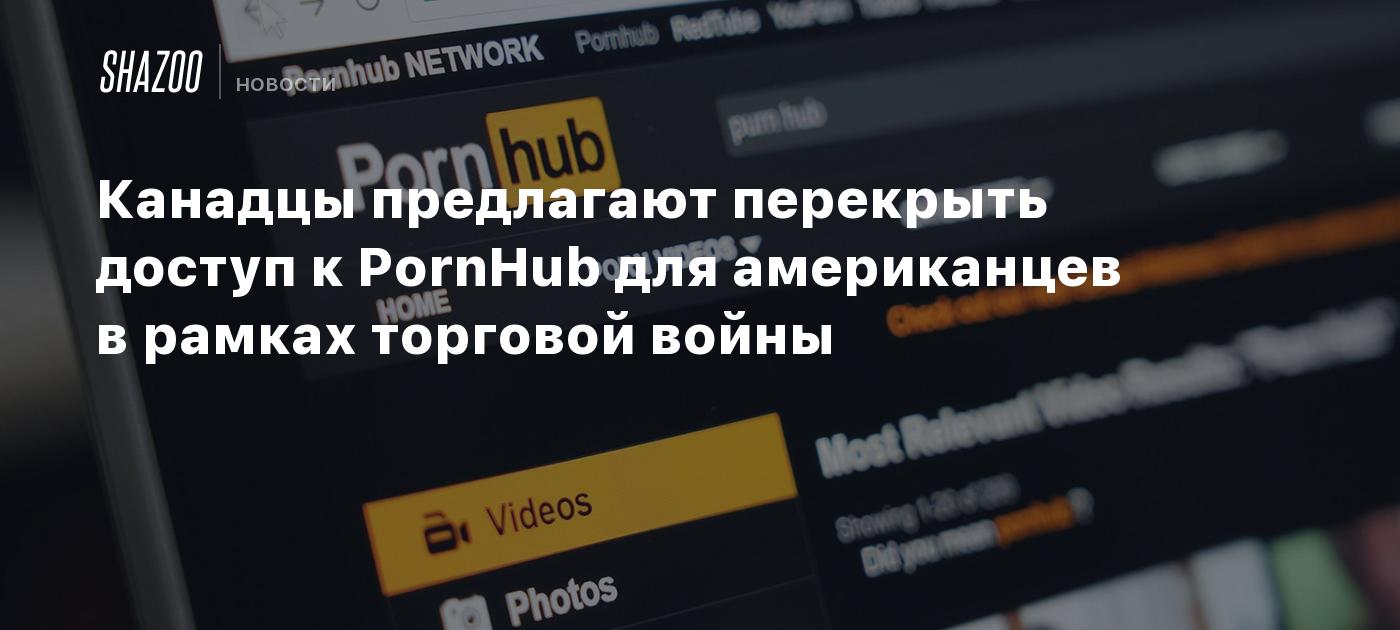 Канадцы предлагают перекрыть доступ к PornHub для американцев в рамках торговой войны