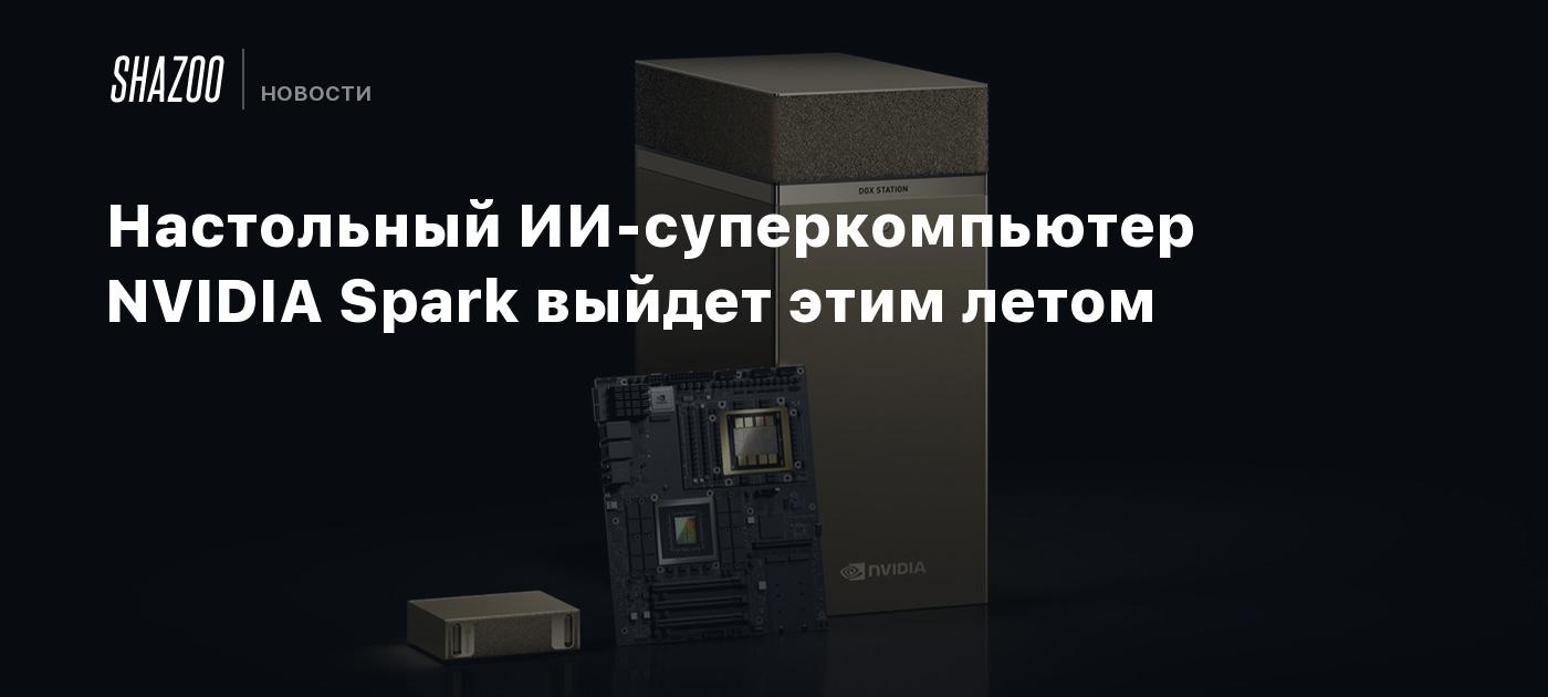 Настольный ИИ-суперкомпьютер NVIDIA Spark выйдет этим летом