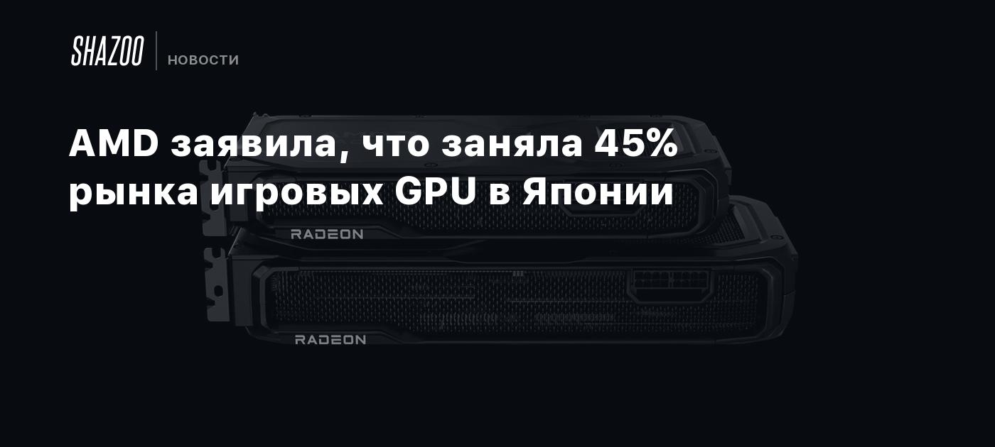 AMD заявила, что заняла 45% рынка игровых GPU в Японии