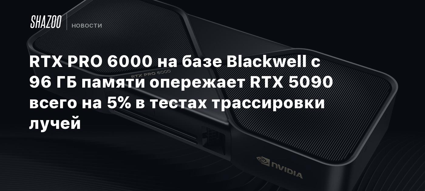 RTX PRO 6000 на базе Blackwell с 96 ГБ памяти опережает RTX 5090 всего на 5% в тестах трассировки лучей