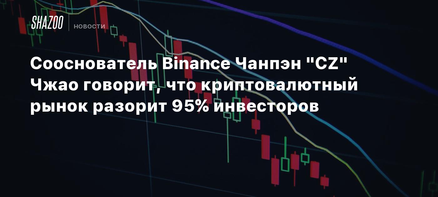 Сооснователь Binance Чанпэн "CZ" Чжао говорит, что криптовалютный рынок разорит 95% инвесторов