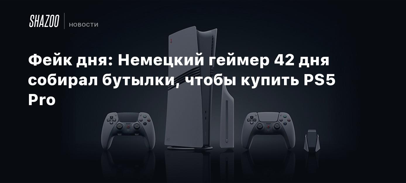 Фейк дня: Немецкий геймер 42 дня собирал бутылки, чтобы купить PS5 Pro