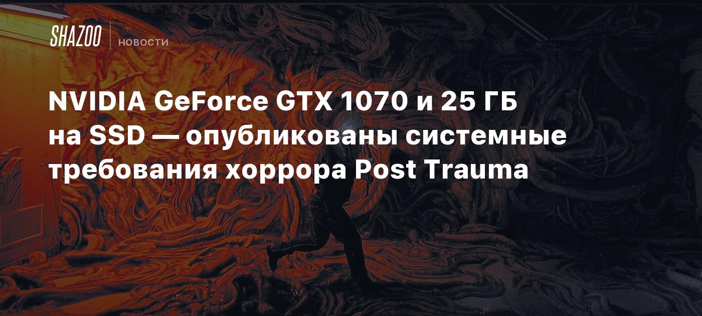 NVIDIA GeForce GTX 1070 и 25 ГБ на SSD — опубликованы системные требования хоррора Post Trauma