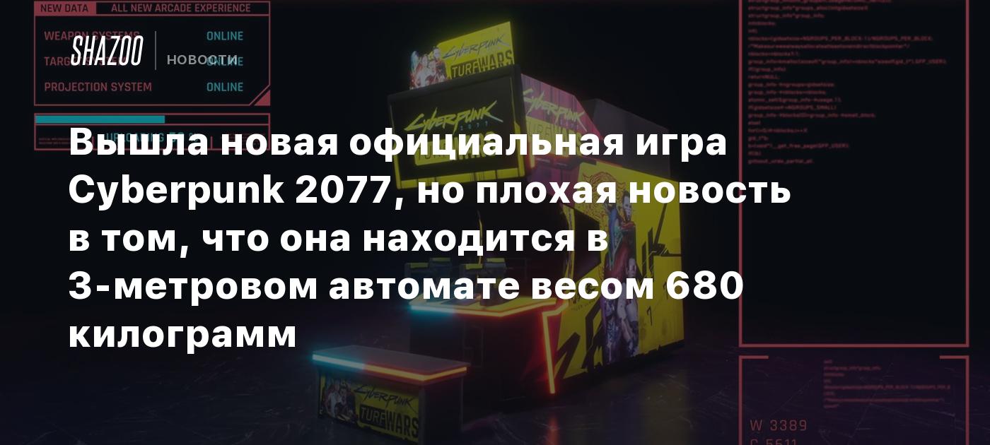 Вышла новая официальная игра Cyberpunk 2077, но плохая новость в том, что она находится в 3-метровом автомате весом 680 килограмм