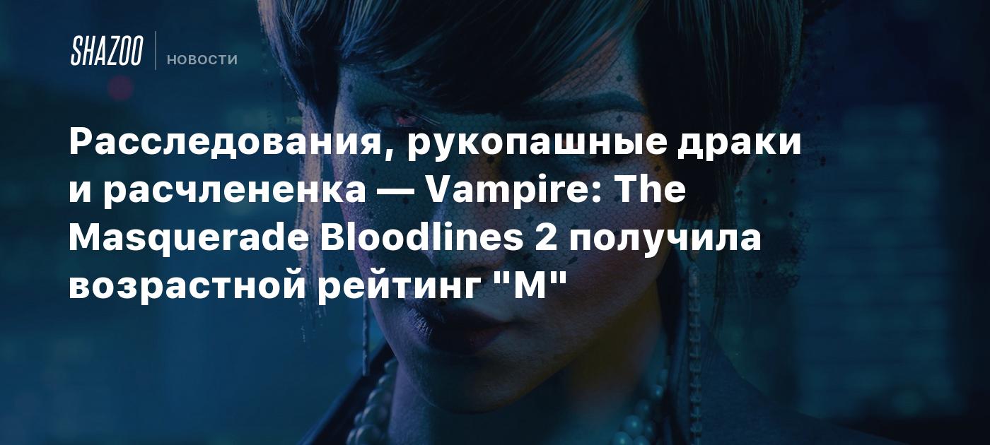 Расследования, рукопашные драки и расчлененка — Vampire: The Masquerade Bloodlines 2 получила возрастной рейтинг "М"