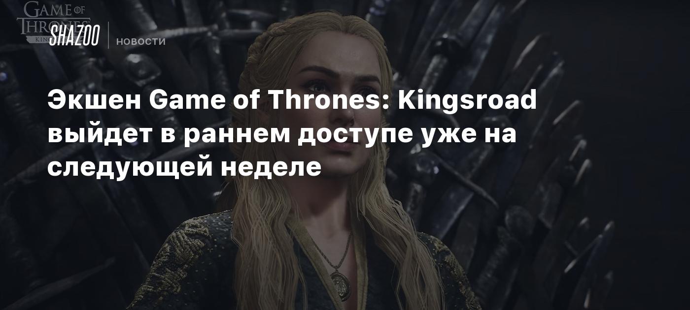 Экшен Game of Thrones: Kingsroad выйдет в раннем доступе уже на следующей неделе