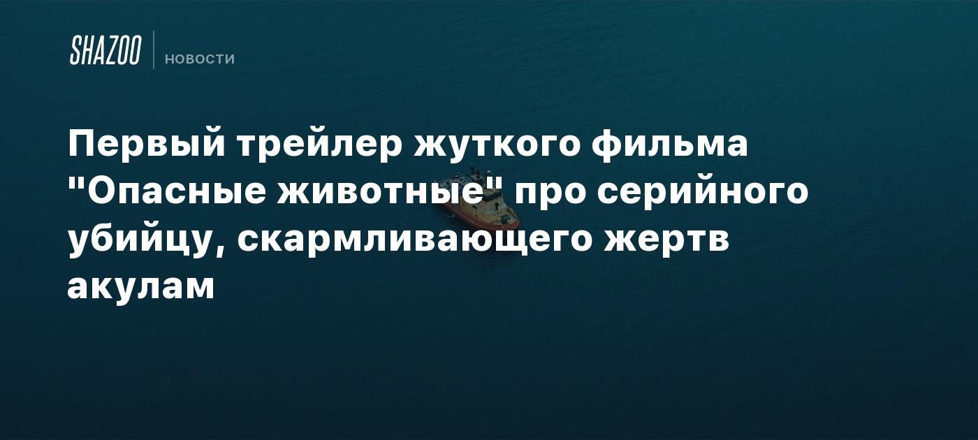 Первый трейлер жуткого фильма "Опасные животные" про серийного убийцу, скармливающего жертв акулам