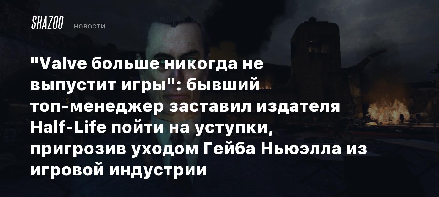 "Valve больше никогда не выпустит игры": бывший топ-менеджер заставил издателя Half-Life пойти на уступки, пригрозив уходом Гейба Ньюэлла из игровой индустрии