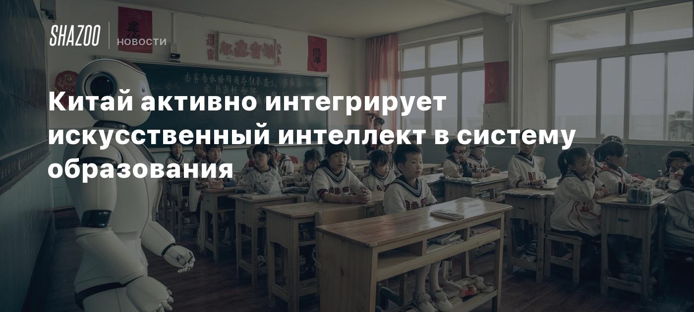 Китай активно интегрирует искусственный интеллект в систему образования