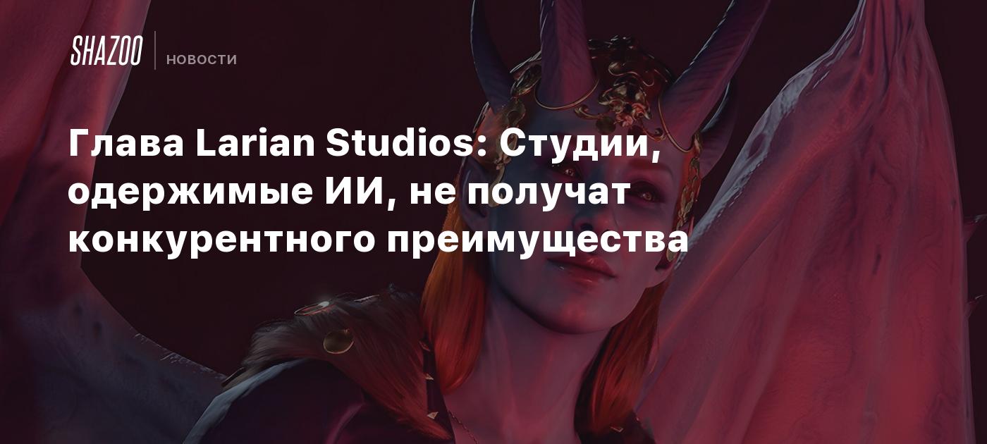 Глава Larian Studios: Студии, одержимые ИИ, не получат конкурентного преимущества