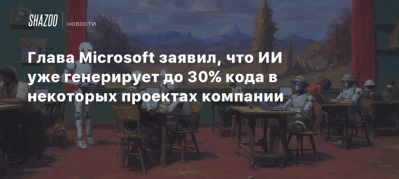 Глава Microsoft заявил, что ИИ уже генерирует до 30% кода в некоторых проектах компании