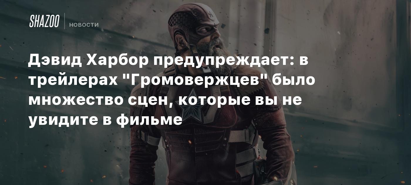 Дэвид Харбор предупреждает: в трейлерах "Громовержцев" было множество сцен, которые вы не увидите в фильме