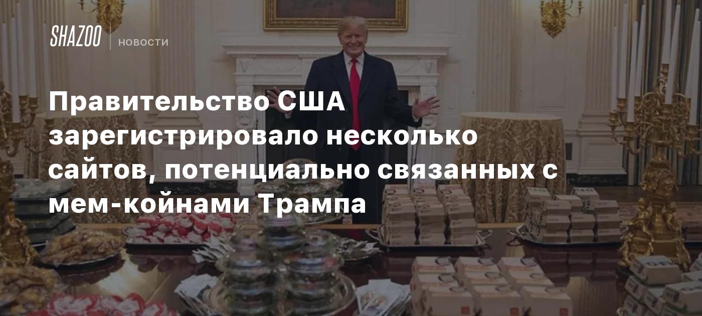 Правительство США зарегистрировало несколько сайтов, потенциально связанных с мем-койнами Трампа