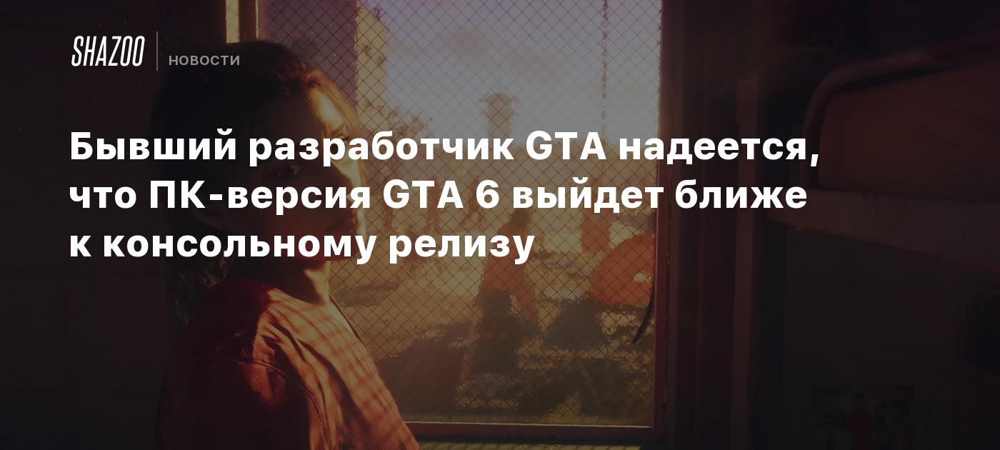 Бывший разработчик GTA надеется, что ПК-версия GTA 6 выйдет ближе к консольному релизу
