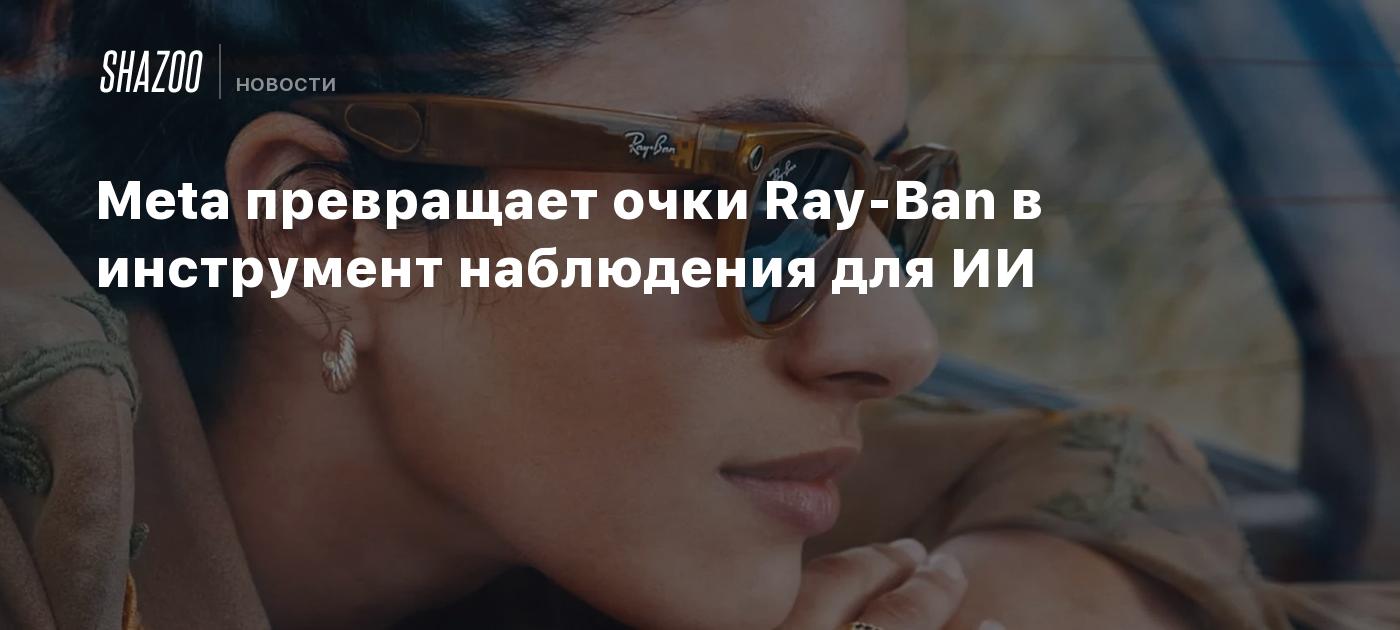 Meta превращает очки Ray-Ban в инструмент наблюдения для ИИ