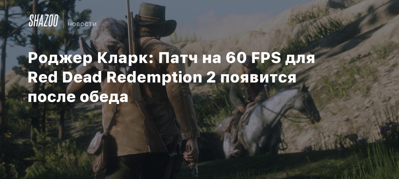 Роджер Кларк: Патч на 60 FPS для Red Dead Redemption 2 появится после обеда