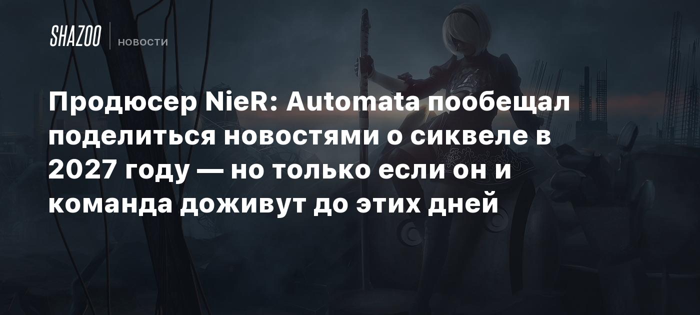 Продюсер NieR: Automata пообещал поделиться новостями о сиквеле в 2027 году — но только если он и команда доживут до этих дней