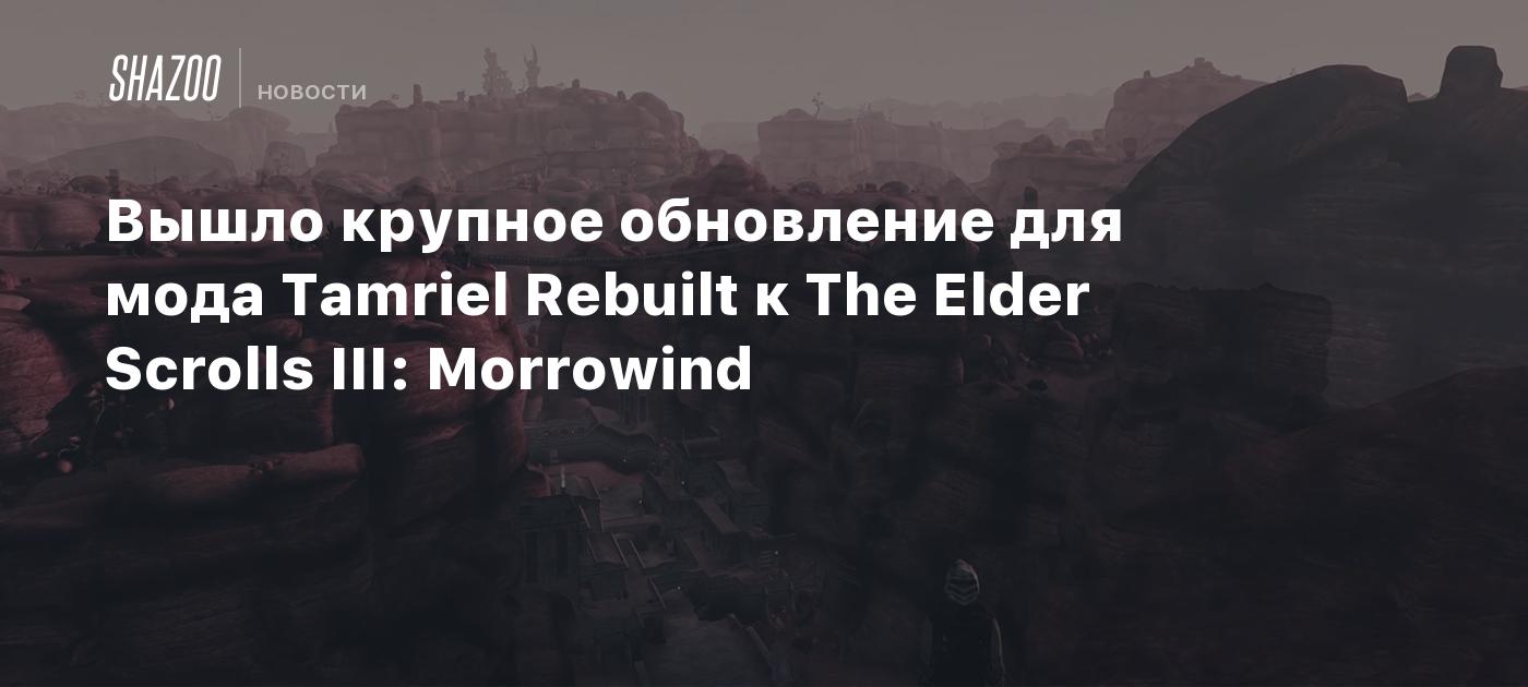 Вышло крупное обновление для мода Tamriel Rebuilt к The Elder Scrolls III: Morrowind
