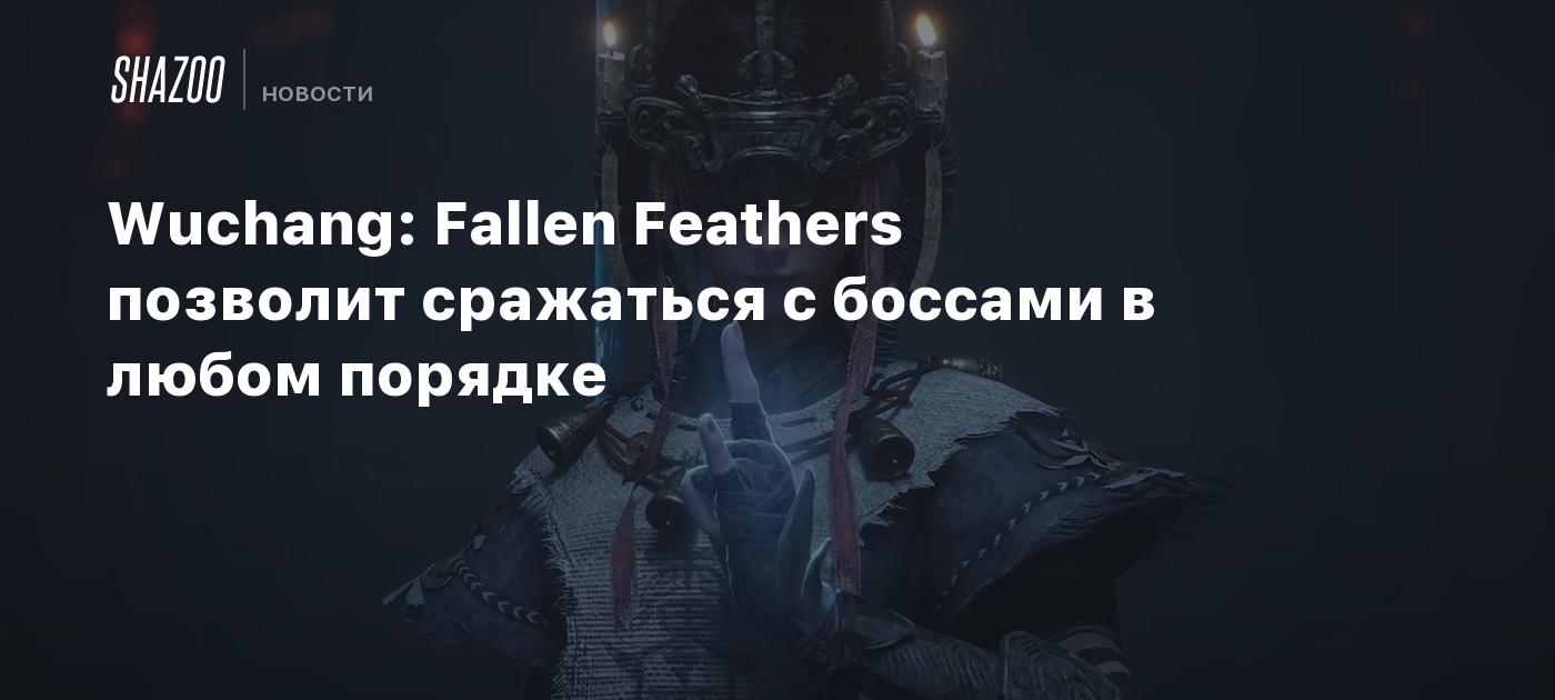 Wuchang: Fallen Feathers позволит сражаться с боссами в любом порядке