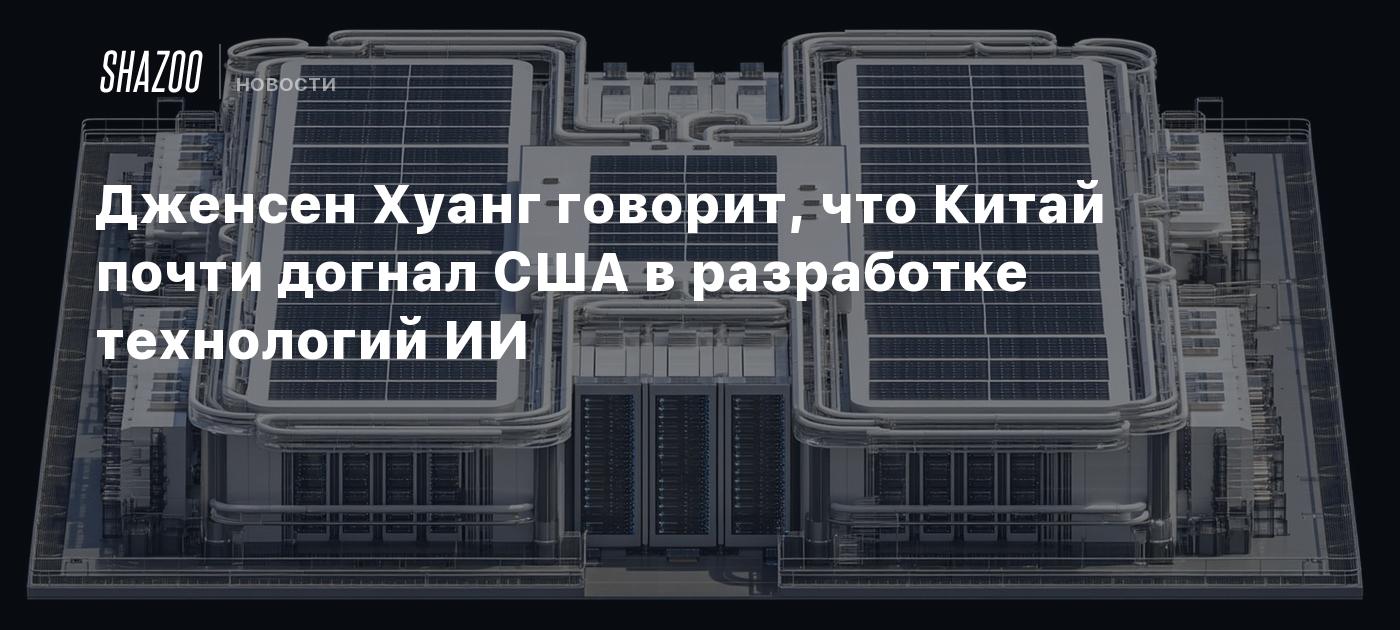 Дженсен Хуанг говорит, что Китай почти догнал США в разработке технологий ИИ