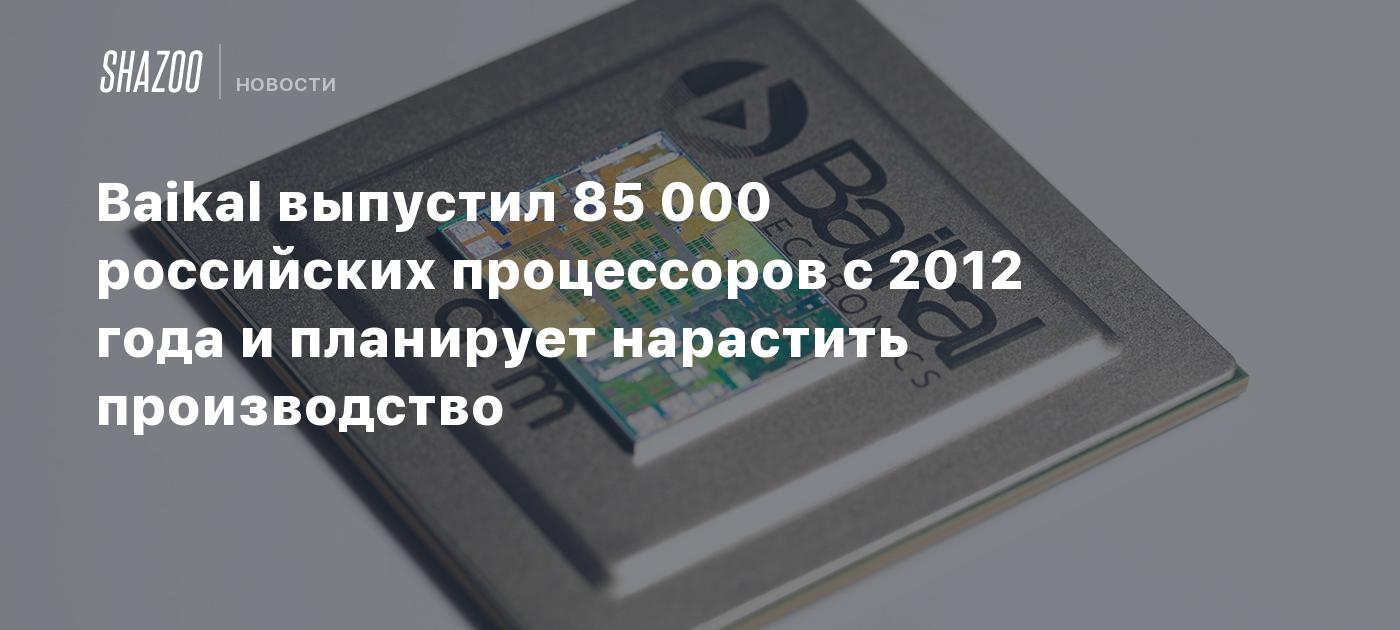 Baikal выпустил 85 000 российских процессоров с 2012 года и планирует нарастить производство