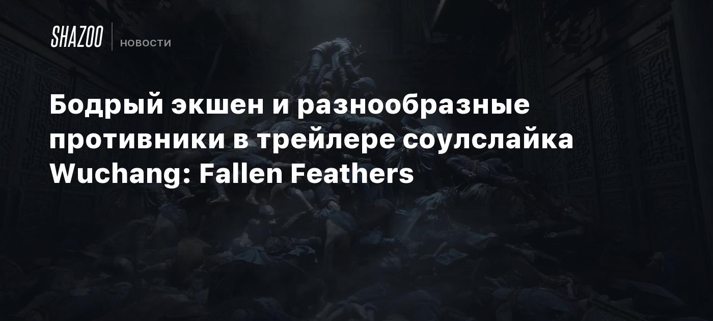 Бодрый экшен и разнообразные противники в трейлере соулслайка Wuchang: Fallen Feathers
