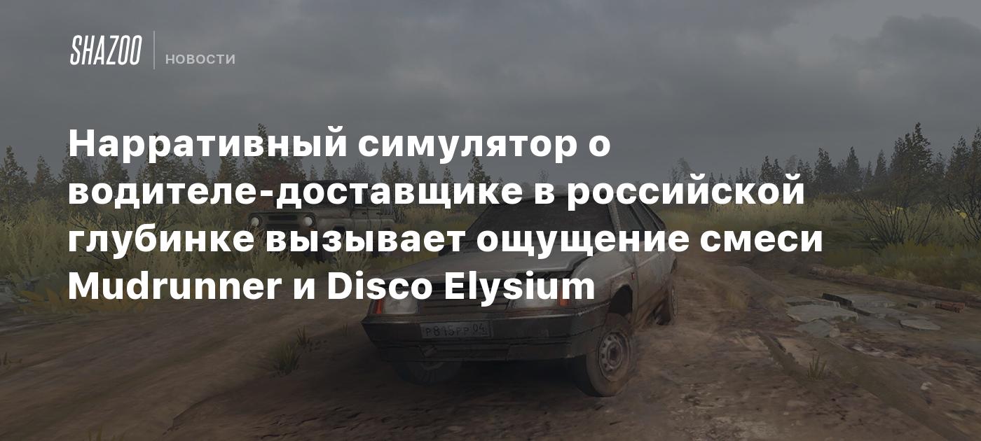 Нарративный симулятор о водителе-доставщике в российской глубинке вызывает ощущение смеси Mudrunner и Disco Elysium
