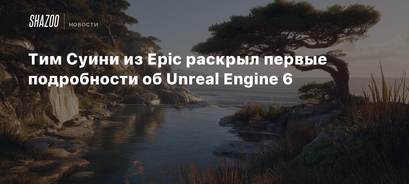 Тим Суини из Epic раскрыл первые подробности об Unreal Engine 6