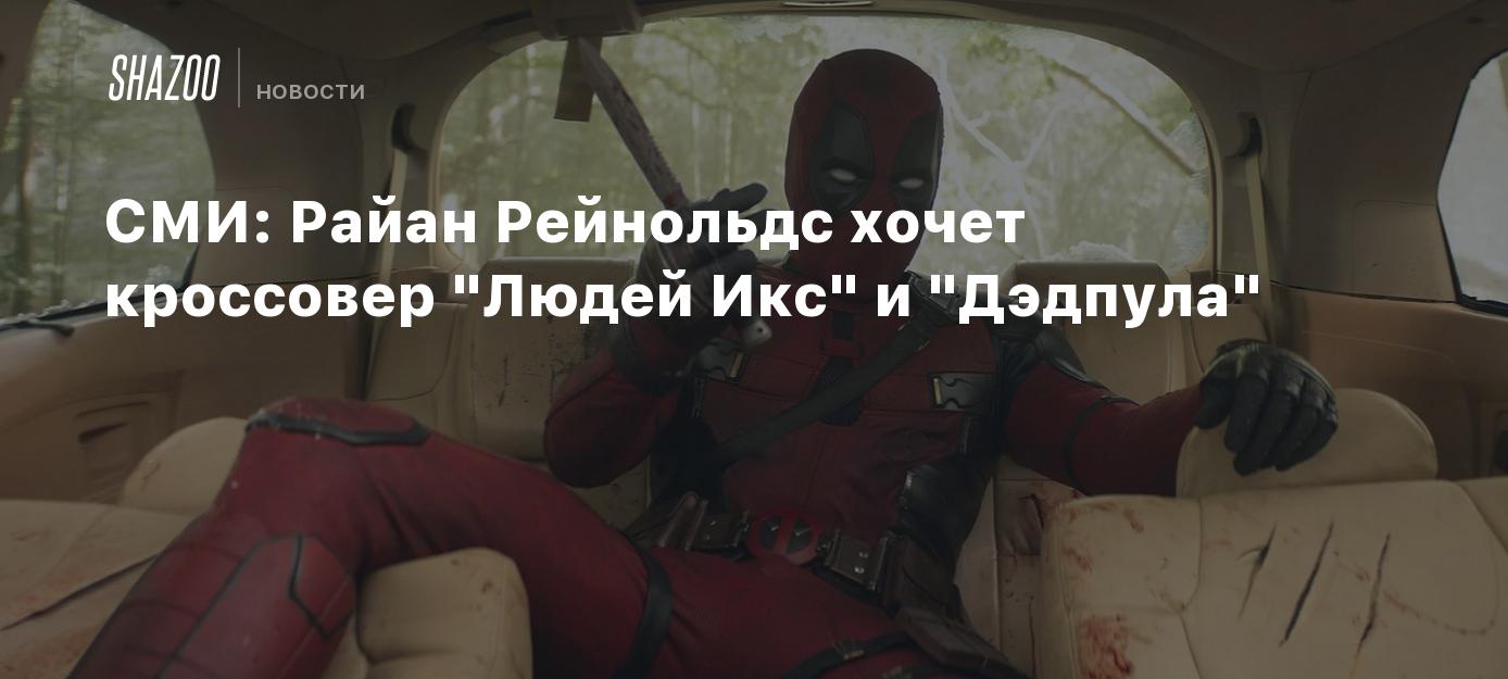 СМИ: Райан Рейнольдс хочет кроссовер "Людей Икс" и "Дэдпула"