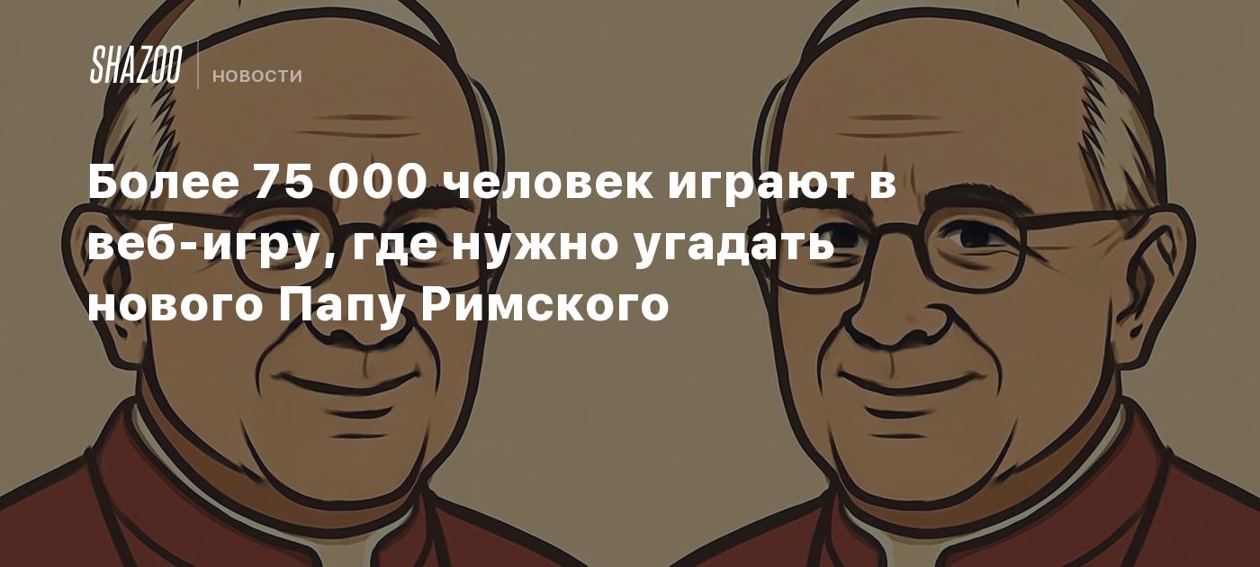 Более 75 000 человек играют в веб-игру, где нужно угадать нового Папу Римского