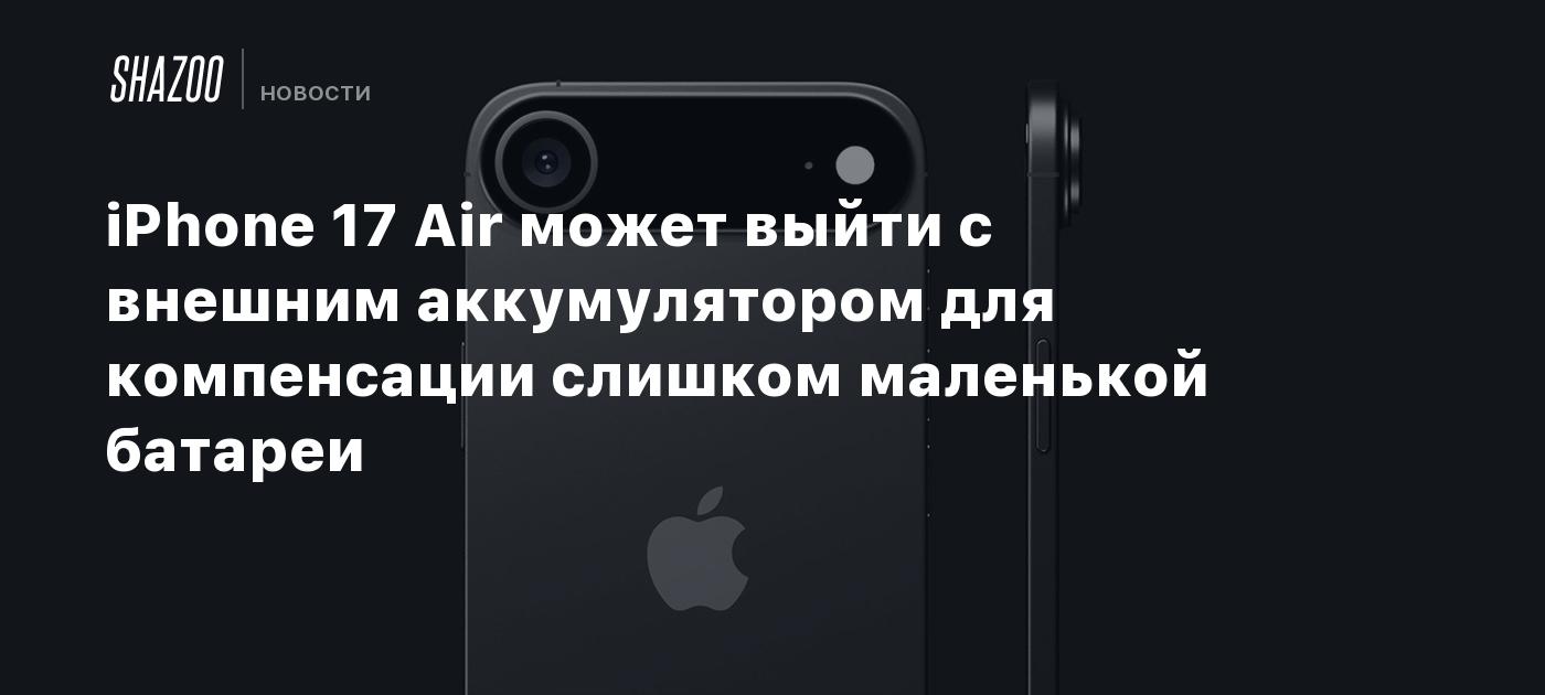 iPhone 17 Air может выйти с внешним аккумулятором для компенсации слишком маленькой батареи