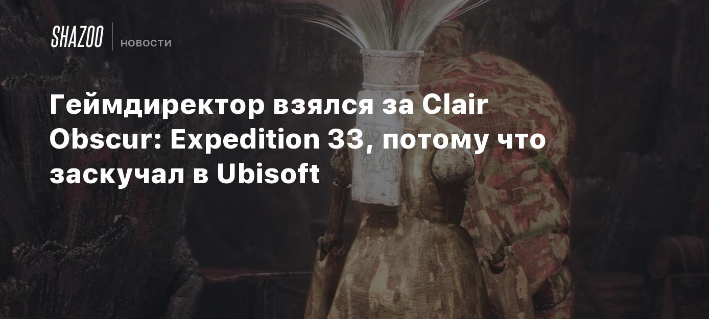 Геймдиректор взялся за Clair Obscur: Expedition 33, потому что заскучал в Ubisoft
